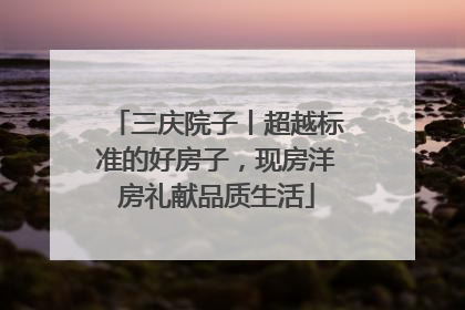 三庆院子丨超越标准的好房子，现房洋房礼献品质生活
