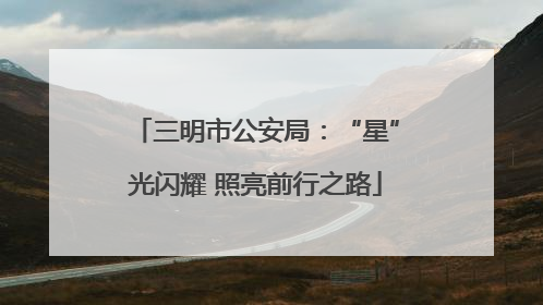 三明市公安局：“星”光闪耀 照亮前行之路