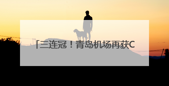 三连冠！青岛机场再获CAPSE年度最佳机场