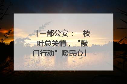 三都公安：一枝一叶总关情，“敲门行动”暖民心