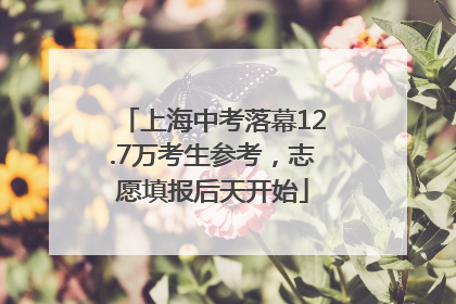上海中考落幕12.7万考生参考，志愿填报后天开始