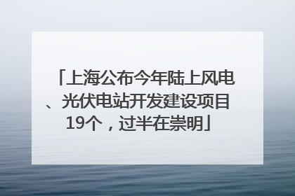 上海公布今年陆上风电、光伏电站开发建设项目19个，过半在崇明