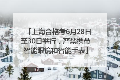 上海合格考6月28日至30日举行，严禁携带智能眼镜和智能手表