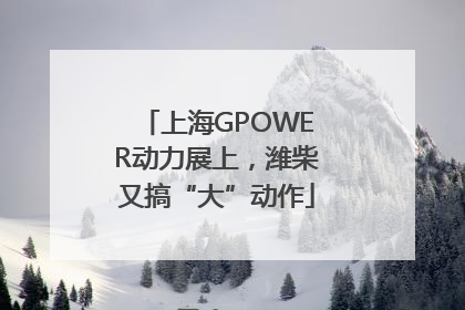 上海GPOWER动力展上，潍柴又搞“大”动作