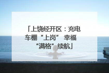 上饶经开区：充电车棚“上岗” 幸福“满格”续航
