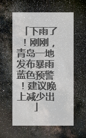 下雨了！刚刚，青岛一地发布暴雨蓝色预警！建议晚上减少出