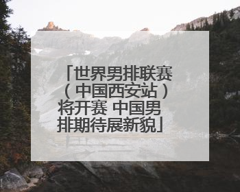 世界男排联赛（中国西安站）将开赛 中国男排期待展新貌