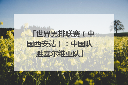 世界男排联赛（中国西安站）：中国队胜塞尔维亚队