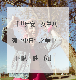 世乒赛｜女单八强“中日”之争中国队三胜一负