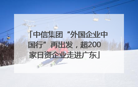 中信集团“外国企业中国行”再出发，超200家日资企业走进广东
