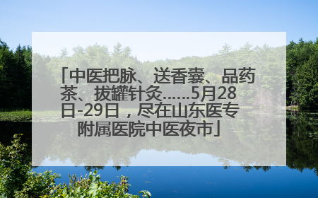 中医把脉、送香囊、品药茶、拔罐针灸……5月28日-29日，尽在山东医专附属医院中医夜市