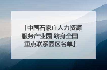 中国石家庄人力资源服务产业园 跻身全国重点联系园区名单