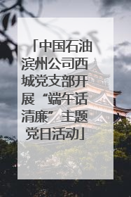 中国石油滨州公司西城党支部开展“端午话清廉”主题党日活动