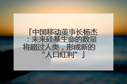 中国移动董事长杨杰：未来硅基生命的数量将超过人类，形成新的“人口红利”