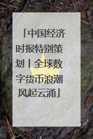 中国经济时报特别策划丨全球数字货币浪潮风起云涌