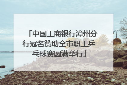 中国工商银行漳州分行冠名赞助全市职工乒乓球赛圆满举行