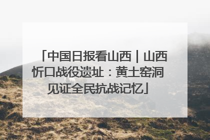 中国日报看山西｜山西忻口战役遗址：黄土窑洞见证全民抗战记忆
