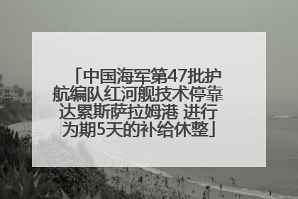 中国海军第47批护航编队红河舰技术停靠达累斯萨拉姆港 进行为期5天的补给休整