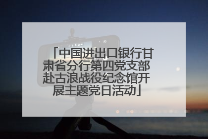 中国进出口银行甘肃省分行第四党支部赴古浪战役纪念馆开展主题党日活动