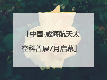 中国·威海航天太空科普展7月启幕