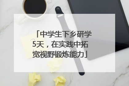 中学生下乡研学5天，在实践中拓宽视野锻炼能力