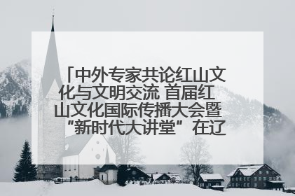 中外专家共论红山文化与文明交流 首届红山文化国际传播大会暨“新时代大讲堂”在辽宁朝阳举办