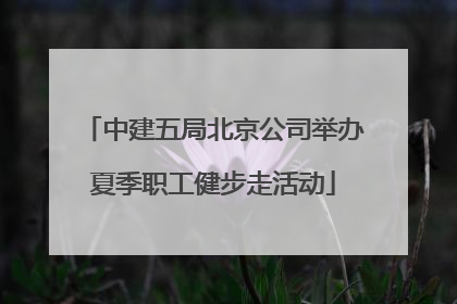 中建五局北京公司举办夏季职工健步走活动