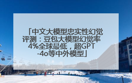 中文大模型忠实性幻觉评测：豆包大模型幻觉率4%全球最低，超GPT-4o等中外模型