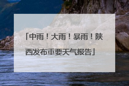 中雨！大雨！暴雨！陕西发布重要天气报告