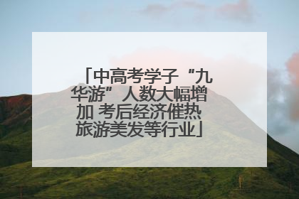中高考学子“九华游”人数大幅增加 考后经济催热旅游美发等行业