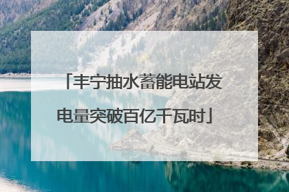 丰宁抽水蓄能电站发电量突破百亿千瓦时