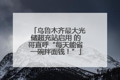 乌鲁木齐最大光储超充站启用 的哥直呼“每天能省一碗拌面钱！”
