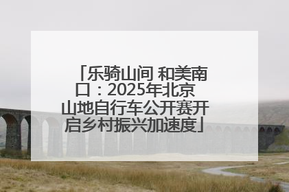 乐骑山间 和美南口：2025年北京山地自行车公开赛开启乡村振兴加速度