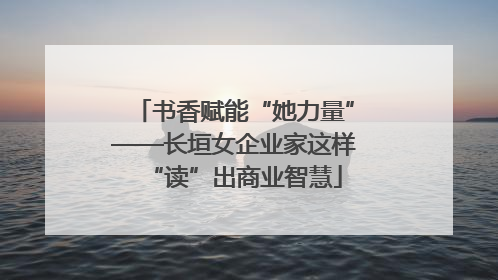 书香赋能“她力量”——长垣女企业家这样“读”出商业智慧