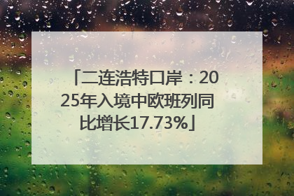 二连浩特口岸：2025年入境中欧班列同比增长17.73%