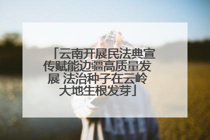 云南开展民法典宣传赋能边疆高质量发展 法治种子在云岭大地生根发芽
