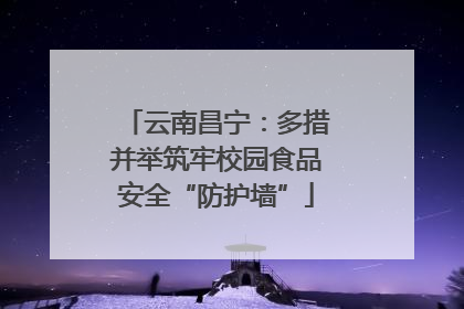 云南昌宁：多措并举筑牢校园食品安全“防护墙”