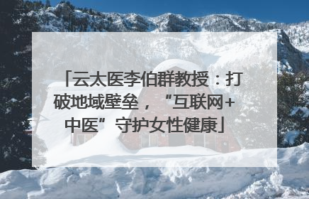 云太医李伯群教授：打破地域壁垒，“互联网+中医”守护女性健康