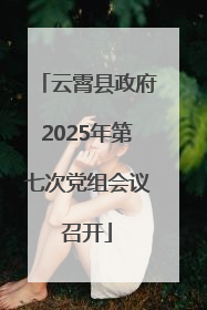 云霄县政府2025年第七次党组会议召开