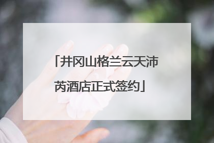 井冈山格兰云天沛芮酒店正式签约