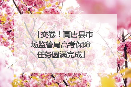 交卷！高唐县市场监管局高考保障任务圆满完成