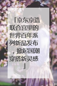 京东京造联合宫里的世界百年系列新品发布，掀起国潮穿搭新灵感