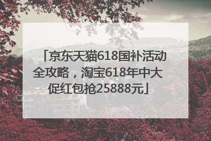 京东天猫618国补活动全攻略，淘宝618年中大促红包抢25888元