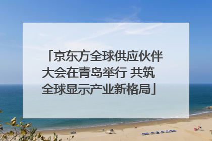 京东方全球供应伙伴大会在青岛举行 共筑全球显示产业新格局