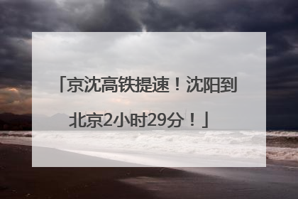 京沈高铁提速！沈阳到北京2小时29分！