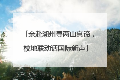 亲赴湖州寻两山真谛，校地联动话国际新声