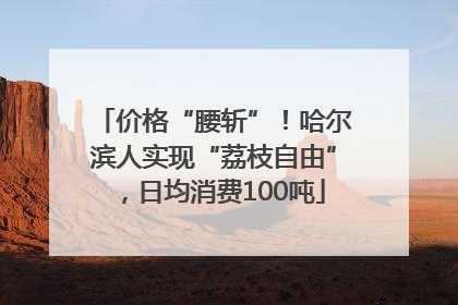 价格“腰斩”！哈尔滨人实现“荔枝自由”，日均消费100吨