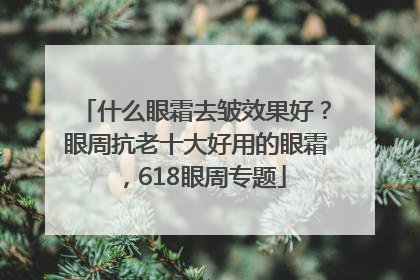 什么眼霜去皱效果好？眼周抗老十大好用的眼霜，618眼周专题
