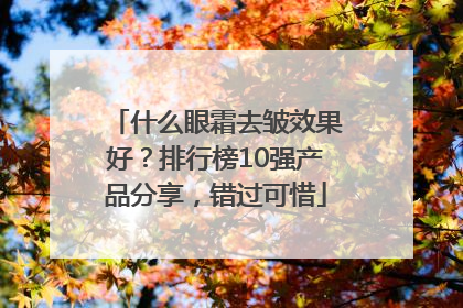 什么眼霜去皱效果好？排行榜10强产品分享，错过可惜