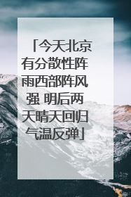 今天北京有分散性阵雨西部阵风强 明后两天晴天回归气温反弹